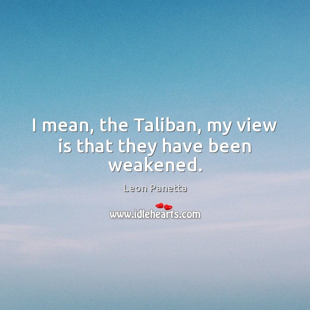 I mean, the Taliban, my view is that they have been weakened. Leon Panetta Picture Quote
