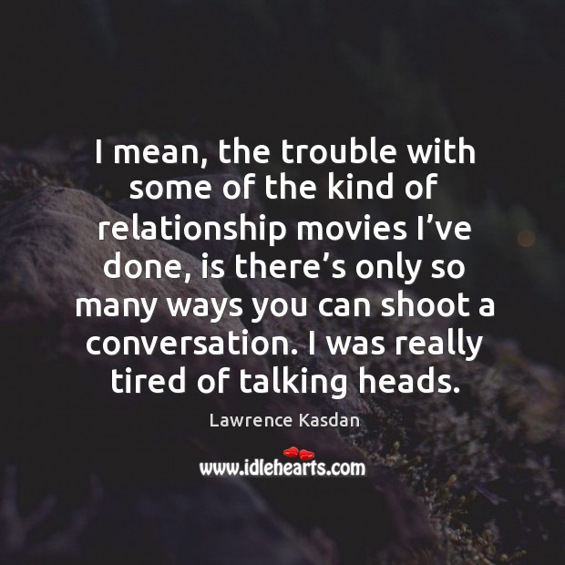 I mean, the trouble with some of the kind of relationship movies I’ve done Lawrence Kasdan Picture Quote