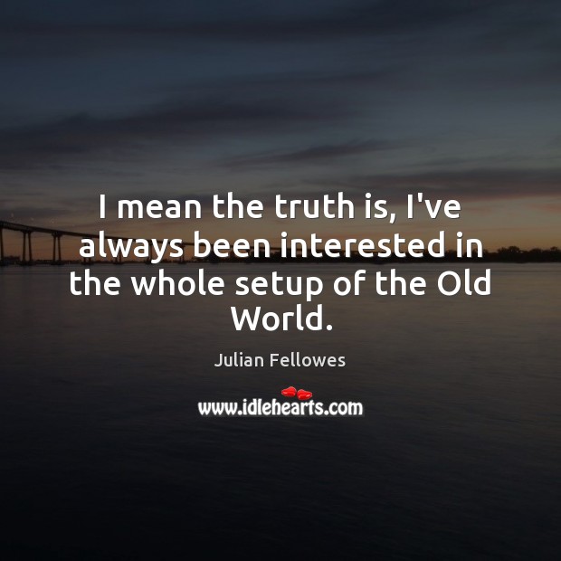 I mean the truth is, I’ve always been interested in the whole setup of the Old World. Julian Fellowes Picture Quote