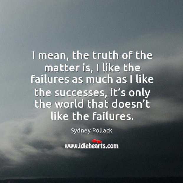 I mean, the truth of the matter is, I like the failures as much as I like the successes Sydney Pollack Picture Quote