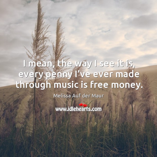 I mean, the way I see it is, every penny I’ve ever made through music is free money. Melissa Auf der Maur Picture Quote