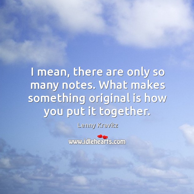 I mean, there are only so many notes. What makes something original is how you put it together. Lenny Kravitz Picture Quote