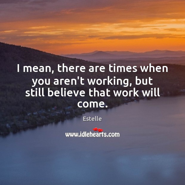 I mean, there are times when you aren’t working, but still believe that work will come. Estelle Picture Quote