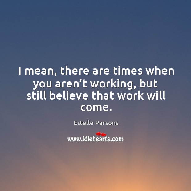 I mean, there are times when you aren’t working, but still believe that work will come. Estelle Parsons Picture Quote