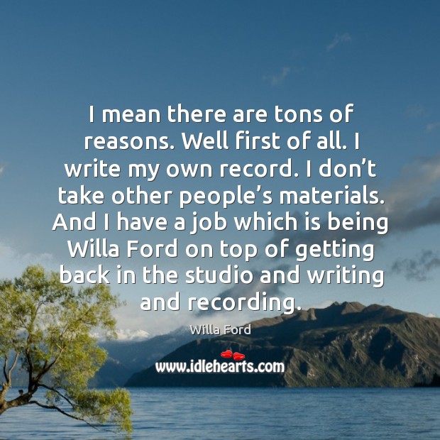 I mean there are tons of reasons. Well first of all. I write my own record. Willa Ford Picture Quote