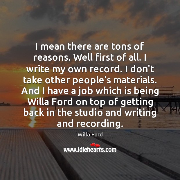 I mean there are tons of reasons. Well first of all. I Willa Ford Picture Quote