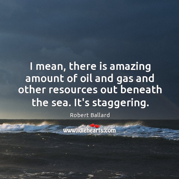 I mean, there is amazing amount of oil and gas and other Robert Ballard Picture Quote