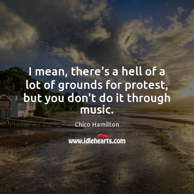 I mean, there’s a hell of a lot of grounds for protest, but you don’t do it through music. Chico Hamilton Picture Quote