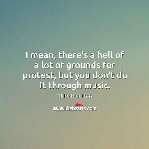 I mean, there’s a hell of a lot of grounds for protest, but you don’t do it through music. Chico Hamilton Picture Quote