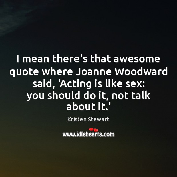 I mean there’s that awesome quote where Joanne Woodward said, ‘Acting is Kristen Stewart Picture Quote