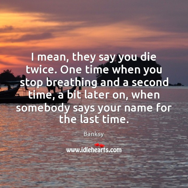 I mean, they say you die twice. One time when you stop Banksy Picture Quote
