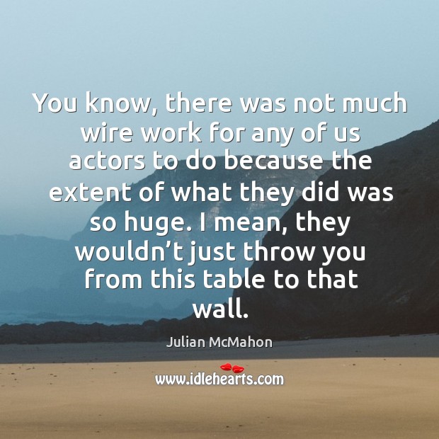 I mean, they wouldn’t just throw you from this table to that wall. Julian McMahon Picture Quote