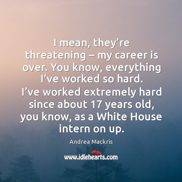 I mean, they’re threatening – my career is over. You know, everything I’ve worked so hard. Andrea Mackris Picture Quote