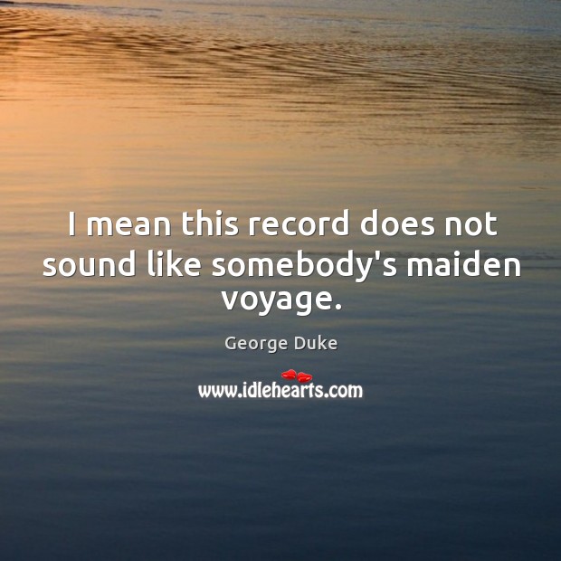 I mean this record does not sound like somebody’s maiden voyage. George Duke Picture Quote