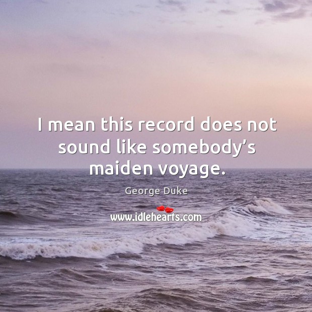 I mean this record does not sound like somebody’s maiden voyage. George Duke Picture Quote