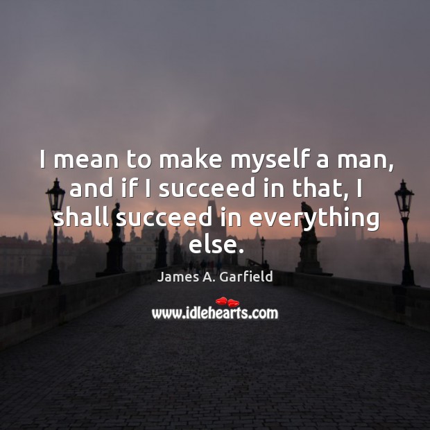 I mean to make myself a man, and if I succeed in that, I shall succeed in everything else. James A. Garfield Picture Quote