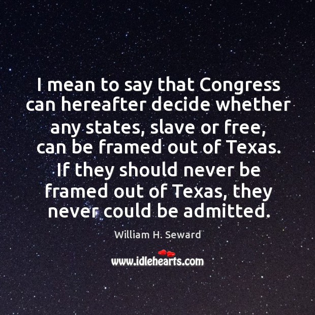 I mean to say that congress can hereafter decide whether any states, slave or free, can be framed out of texas. William H. Seward Picture Quote
