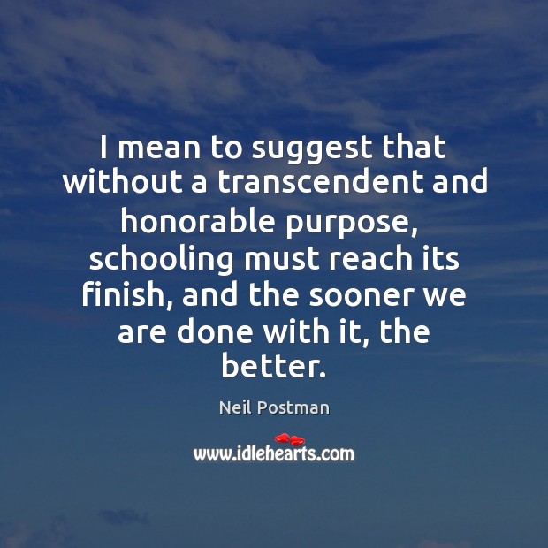 I mean to suggest that without a transcendent and honorable purpose,  schooling Neil Postman Picture Quote