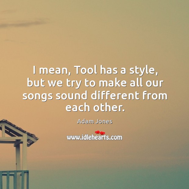 I mean, tool has a style, but we try to make all our songs sound different from each other. Adam Jones Picture Quote