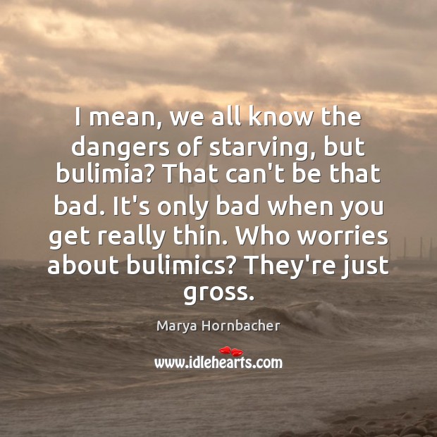 I mean, we all know the dangers of starving, but bulimia? That Marya Hornbacher Picture Quote