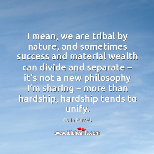 I mean, we are tribal by nature, and sometimes success and material wealth can divide and separate Colin Farrell Picture Quote