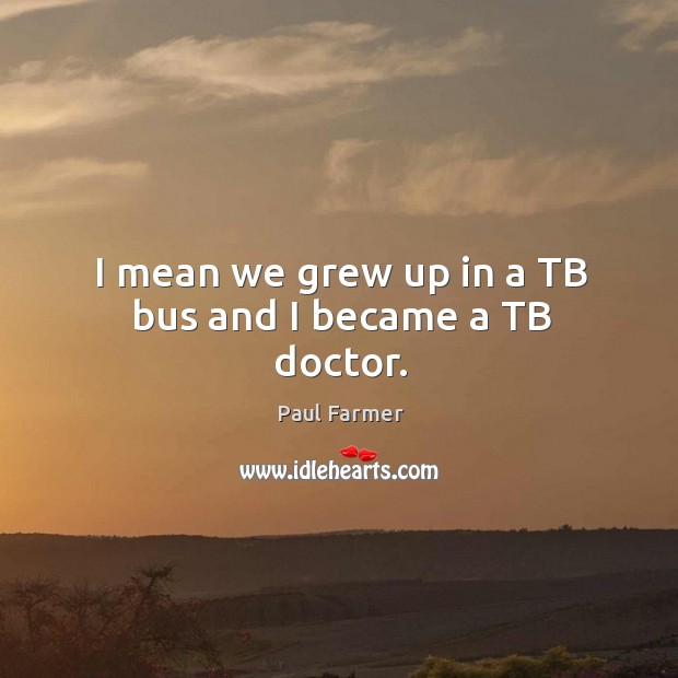 I mean we grew up in a tb bus and I became a tb doctor. Paul Farmer Picture Quote