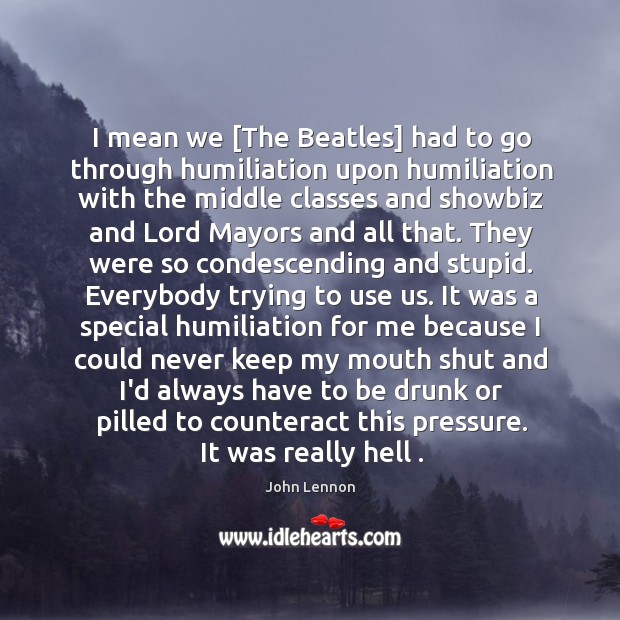 I mean we [The Beatles] had to go through humiliation upon humiliation John Lennon Picture Quote