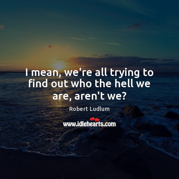 I mean, we’re all trying to find out who the hell we are, aren’t we? Robert Ludlum Picture Quote