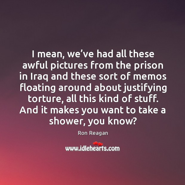 I mean, we’ve had all these awful pictures from the prison in iraq Ron Reagan Picture Quote