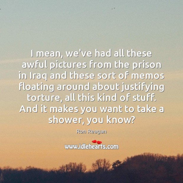 I mean, we’ve had all these awful pictures from the prison in Ron Reagan Picture Quote
