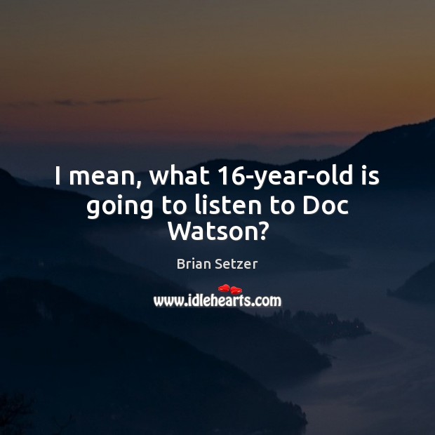 I mean, what 16-year-old is going to listen to Doc Watson? Brian Setzer Picture Quote