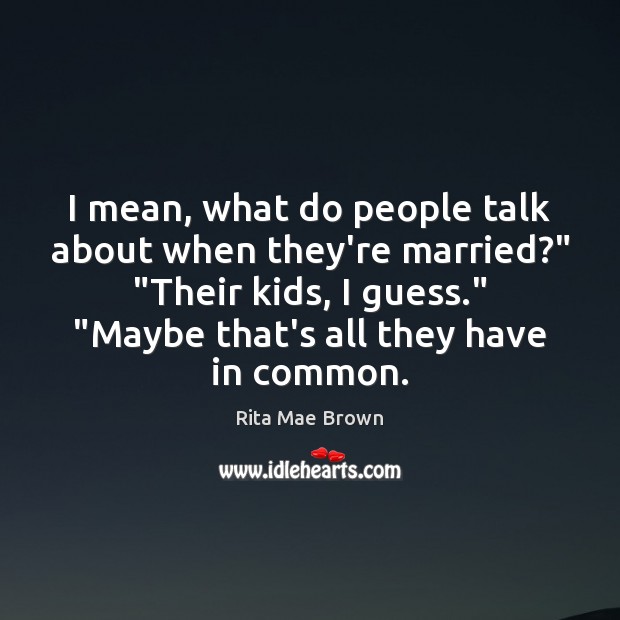 I mean, what do people talk about when they’re married?” “Their kids, Rita Mae Brown Picture Quote