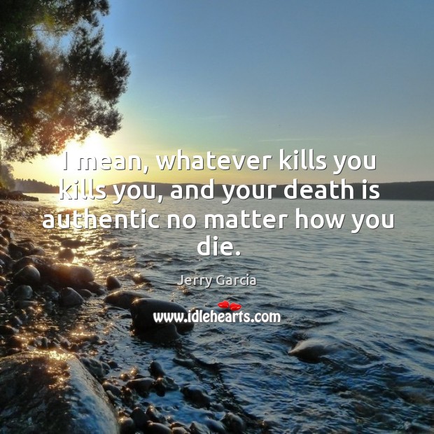 I mean, whatever kills you kills you, and your death is authentic no matter how you die. Jerry Garcia Picture Quote