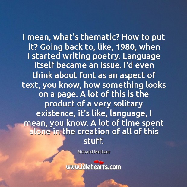 I mean, what’s thematic? How to put it? Going back to, like, 1980, Richard Meltzer Picture Quote