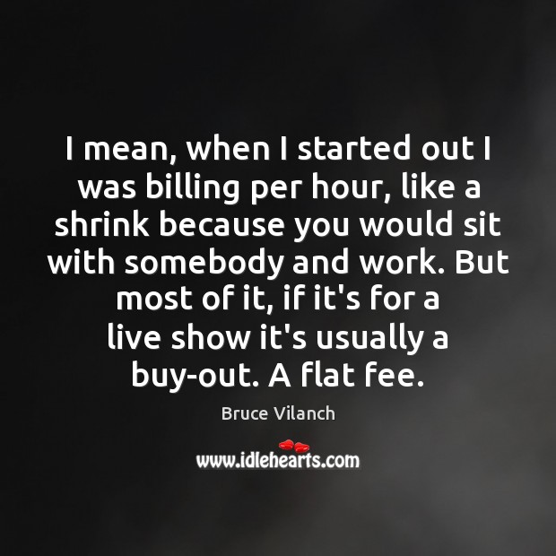 I mean, when I started out I was billing per hour, like Bruce Vilanch Picture Quote