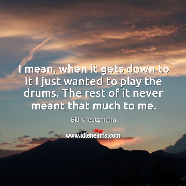 I mean, when it gets down to it I just wanted to play the drums. The rest of it never meant that much to me. Image