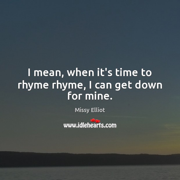 I mean, when it’s time to rhyme rhyme, I can get down for mine. Missy Elliot Picture Quote