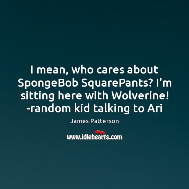 I mean, who cares about SpongeBob SquarePants? I’m sitting here with Wolverine! James Patterson Picture Quote