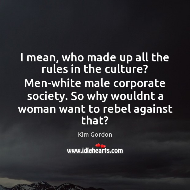 I mean, who made up all the rules in the culture? Men-white Kim Gordon Picture Quote