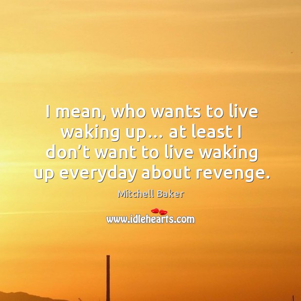 I mean, who wants to live waking up… at least I don’t want to live waking up everyday about revenge. Mitchell Baker Picture Quote