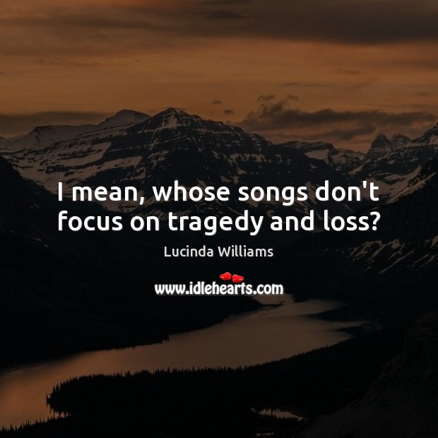 I mean, whose songs don’t focus on tragedy and loss? Lucinda Williams Picture Quote