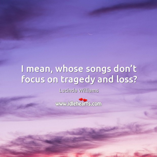 I mean, whose songs don’t focus on tragedy and loss? Lucinda Williams Picture Quote