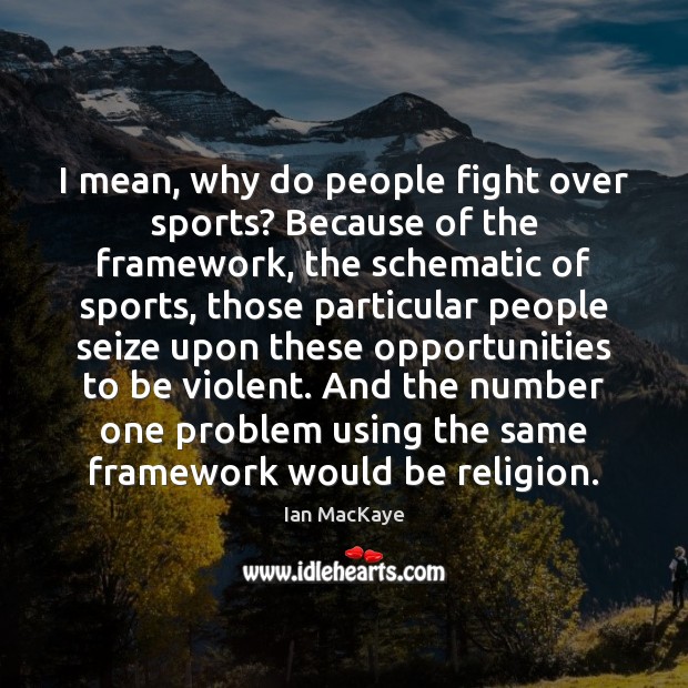 I mean, why do people fight over sports? Because of the framework, Ian MacKaye Picture Quote