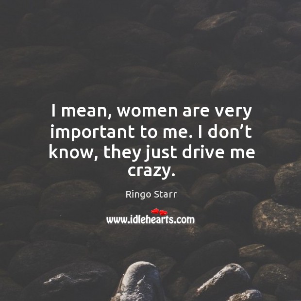 I mean, women are very important to me. I don’t know, they just drive me crazy. Image