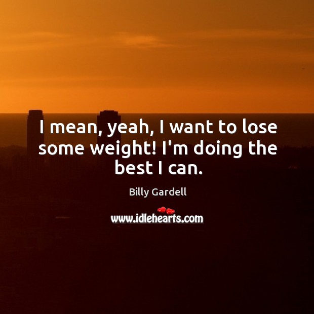 I mean, yeah, I want to lose some weight! I’m doing the best I can. Billy Gardell Picture Quote