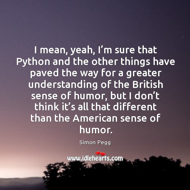 I mean, yeah, I’m sure that python and the other things have paved the way for a greater Simon Pegg Picture Quote