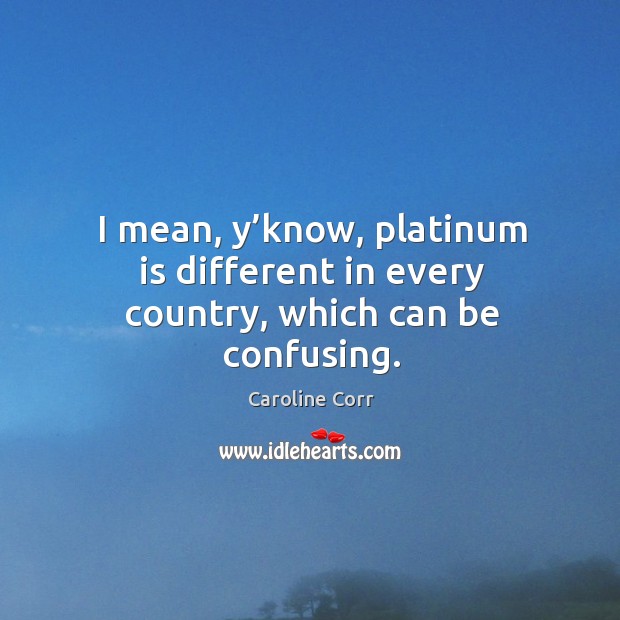 I mean, y’know, platinum is different in every country, which can be confusing. Caroline Corr Picture Quote