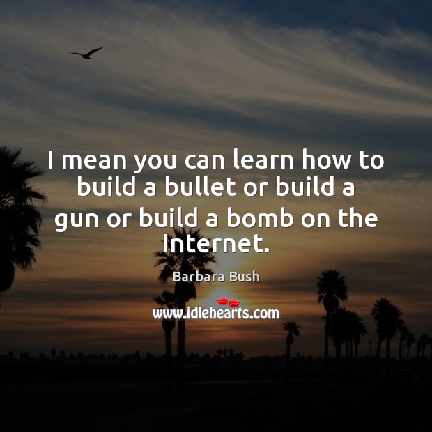 I mean you can learn how to build a bullet or build a gun or build a bomb on the Internet. Barbara Bush Picture Quote