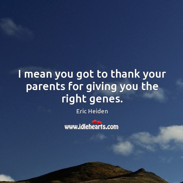 I mean you got to thank your parents for giving you the right genes. Eric Heiden Picture Quote
