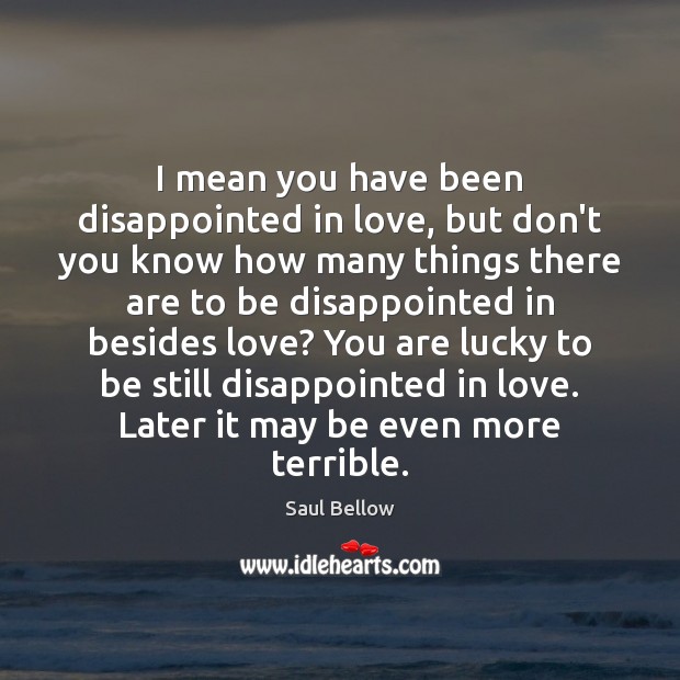 I mean you have been disappointed in love, but don’t you know Saul Bellow Picture Quote